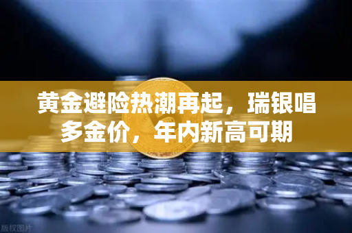 黄金避险热潮再起，瑞银唱多金价，年内新高可期