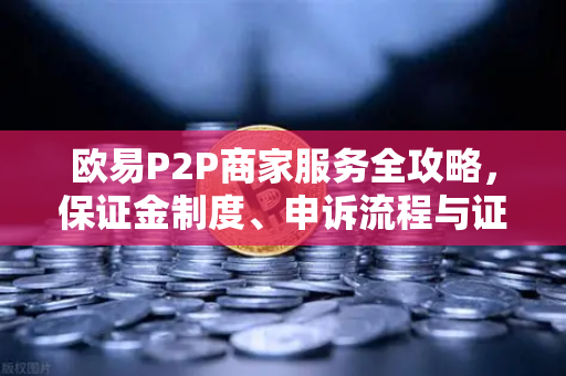 欧易P2P商家服务全攻略，保证金制度、申诉流程与证据提交要点
