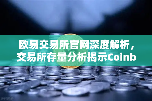 欧易交易所官网深度解析，交易所存量分析揭示Coinbase机构托管量逆势增长，长线信心犹在-第1张图片-欧易交易所