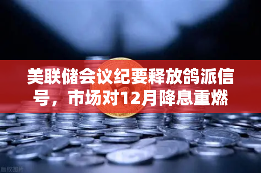 美联储会议纪要释放鸽派信号，市场对12月降息重燃希望，欧易交易所官网解读