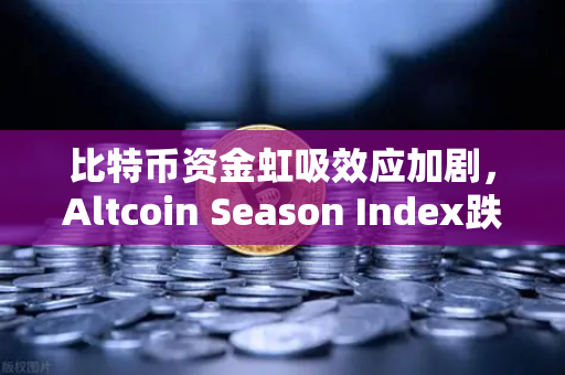 比特币资金虹吸效应加剧，Altcoin Season Index跌至年内新低，市场风向如何演变？