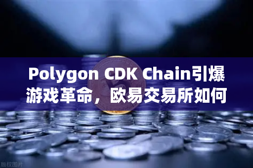 Polygon CDK Chain引爆游戏革命，欧易交易所如何引领Web3游戏新浪潮