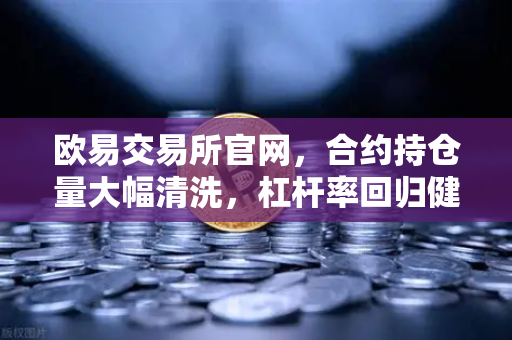 欧易交易所官网，合约持仓量大幅清洗，杠杆率回归健康水平