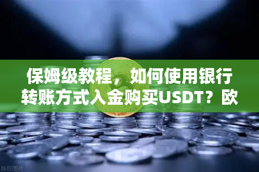 保姆级教程，如何使用银行转账方式入金购买USDT？欧易交易所官网操作全攻略