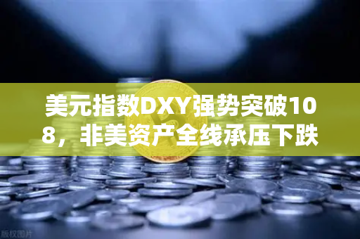 美元指数DXY强势突破108,非美资产全线承压下跌,市场风暴下的投资策略与应对-第1张图片-欧易交易所 美元指数DXY强势突破108,非美资产全线承压下跌,市场风暴下的投资策略与应对-第1张图片-欧易交易所