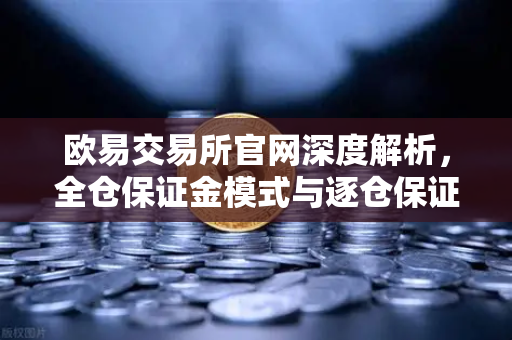 欧易交易所官网深度解析，全仓保证金模式与逐仓保证金强平区别全指南