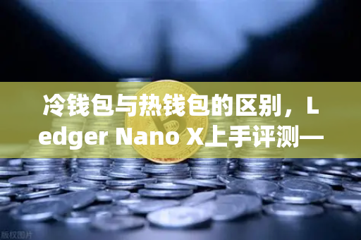 冷钱包与热钱包的区别,Ledger Nano X上手评测—欧易交易所官网安全存储指南-第1张图片-欧易交易所 冷钱包与热钱包的区别,Ledger Nano X上手评测—欧易交易所官网安全存储指南-第1张图片-欧易交易所