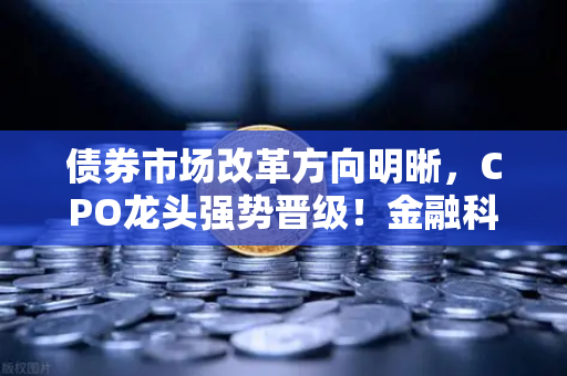 债券市场改革方向明晰，CPO龙头强势晋级！金融科技股爆发，欧易交易所官网引领投资新风向