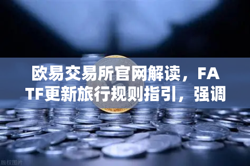欧易交易所官网解读，FATF更新旅行规则指引，强调VASP需共享受益所有人信息