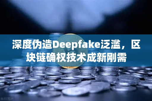 深度伪造Deepfake泛滥，区块链确权技术成新刚需