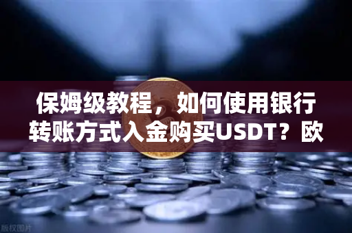 保姆级教程，如何使用银行转账方式入金购买USDT？欧易交易所官网操作全解析