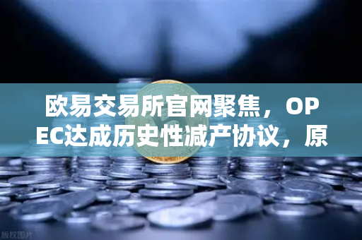 欧易交易所官网聚焦，OPEC达成历史性减产协议，原油供应将进一步收紧