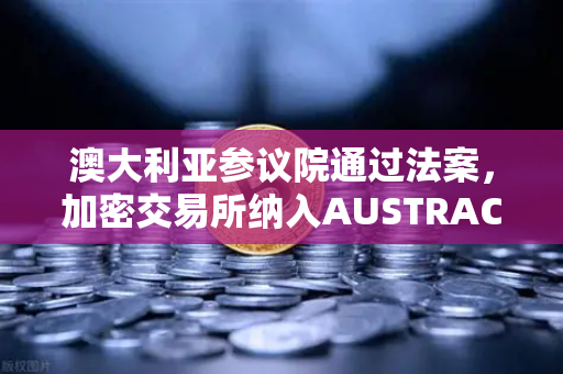 澳大利亚参议院通过法案，加密交易所纳入AUSTRAC监管，欧易交易所合规新篇章