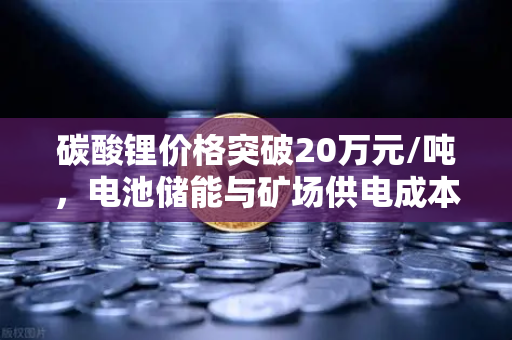 碳酸锂价格突破20万元/吨，电池储能与矿场供电成本深度解析