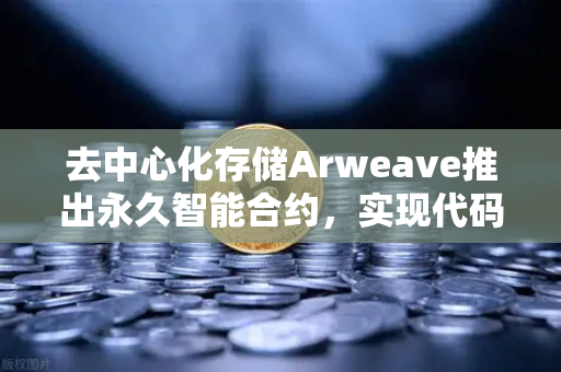 去中心化存储Arweave推出永久智能合约，实现代码永存，重塑区块链生态