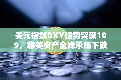 美元指数DXY强势突破109，非美资产全线承压下跌，欧易交易所官网深度解析市场变局