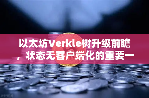 以太坊Verkle树升级前瞻，状态无客户端化的重要一步