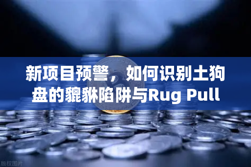 新项目预警，如何识别土狗盘的貔貅陷阱与Rug Pull？