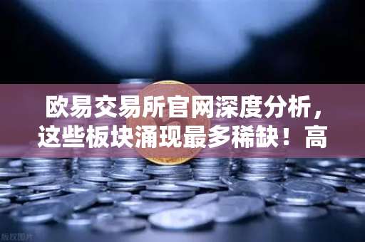 欧易交易所官网深度分析，这些板块涌现最多稀缺！高研发高成长的优质次新股仅10只（附名单）
