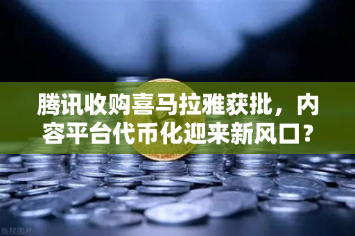 腾讯收购喜马拉雅获批，内容平台代币化迎来新风口？欧易交易所解读市场动态