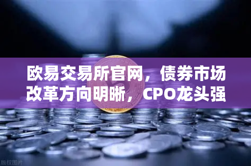 欧易交易所官网,债券市场改革方向明晰,CPO龙头强势晋级!A股首次5只千元股同框-第1张图片-欧易交易所 欧易交易所官网,债券市场改革方向明晰,CPO龙头强势晋级!A股首次5只千元股同框-第1张图片-欧易交易所