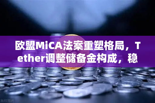 欧盟MiCA法案重塑格局，Tether调整储备金构成，稳定币市场迎变局