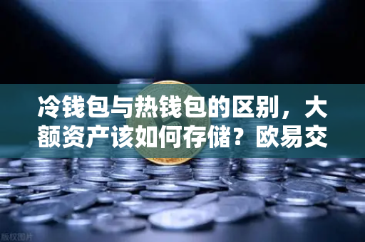 冷钱包与热钱包的区别，大额资产该如何存储？欧易交易所官网数字资产安全指南