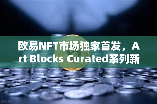 欧易NFT市场独家首发，Art Blocks Curated系列新艺术家作品，引领数字艺术新浪潮