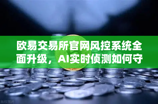欧易交易所官网风控系统全面升级，AI实时侦测如何守护用户资产安全？