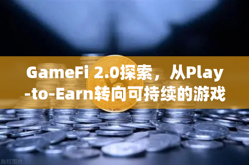 GameFi 2.0探索，从Play-to-Earn转向可持续的游戏经济