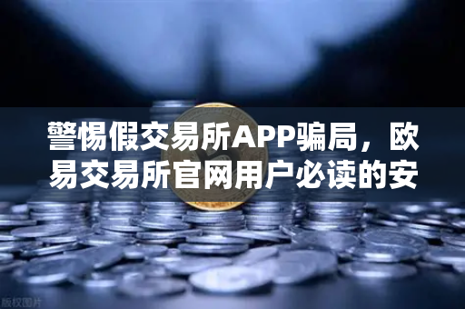 警惕假交易所APP骗局，欧易交易所官网用户必读的安全指南