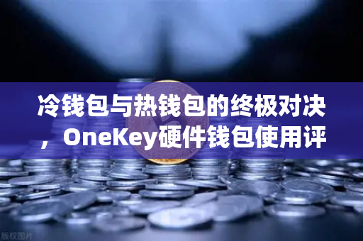 冷钱包与热钱包的终极对决，OneKey硬件钱包使用评测与欧易交易所官网安全指南
