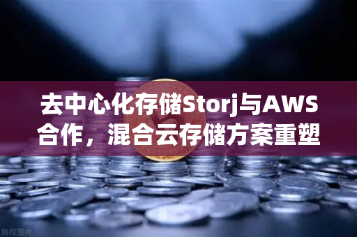 去中心化存储Storj与AWS合作，混合云存储方案重塑数据管理新格局