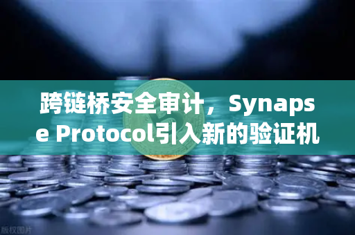 跨链桥安全审计，Synapse Protocol引入新的验证机制，重塑DeFi安全防线