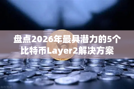 盘点2026年最具潜力的5个比特币Layer2解决方案