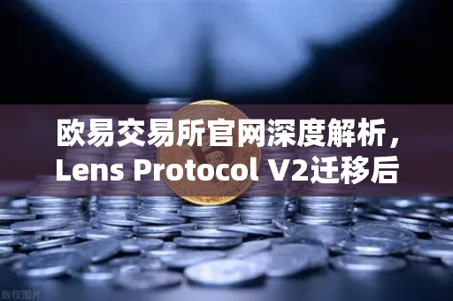 欧易交易所官网深度解析,Lens Protocol V2迁移后日活跃用户激增300%的生态启示-第1张图片-欧易交易所 欧易交易所官网深度解析,Lens Protocol V2迁移后日活跃用户激增300%的生态启示-第1张图片-欧易交易所
