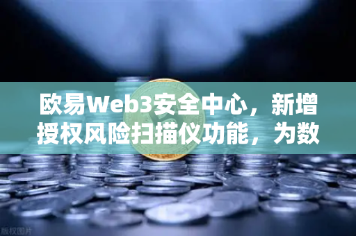 欧易Web3安全中心，新增授权风险扫描仪功能，为数字资产保驾护航