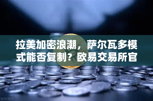 拉美加密浪潮，萨尔瓦多模式能否复制？欧易交易所官网深度解析-第1张图片-欧易交易所
