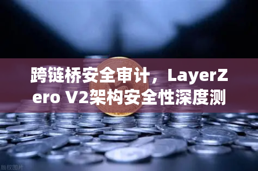 跨链桥安全审计，LayerZero V2架构安全性深度测评