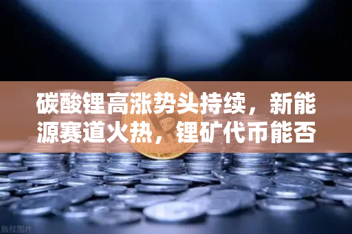 碳酸锂高涨势头持续，新能源赛道火热，锂矿代币能否借势起飞？