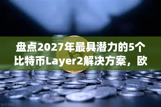 盘点2027年最具潜力的5个比特币Layer2解决方案，欧易交易所官网深度解析