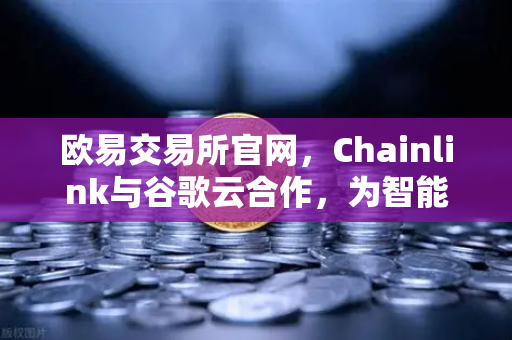 欧易交易所官网，Chainlink与谷歌云合作，为智能合约提供天气数据，开启去中心化预言机新纪元