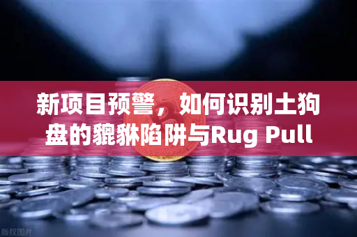 新项目预警，如何识别土狗盘的貔貅陷阱与Rug Pull？欧易交易所官网安全投资指南