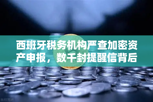 西班牙税务机构严查加密资产申报,数千封提醒信背后的合规风暴-第1张图片-欧易交易所 西班牙税务机构严查加密资产申报,数千封提醒信背后的合规风暴-第1张图片-欧易交易所