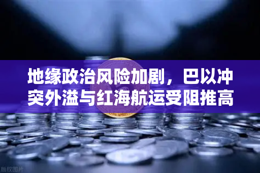 地缘政治风险加剧，巴以冲突外溢与红海航运受阻推高全球运费，欧易交易所深度解析
