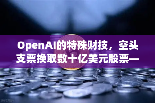 OpenAI的特殊财技，空头支票换取数十亿美元股票—欧易交易所深度解析