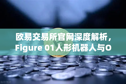 欧易交易所官网深度解析，Figure 01人形机器人与OpenAI合作，展现惊人对话能力