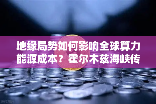 地缘局势如何影响全球算力能源成本？霍尔木兹海峡传来大消息