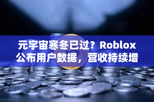 元宇宙寒冬已过？Roblox公布用户数据，营收持续增长，行业复苏信号显现