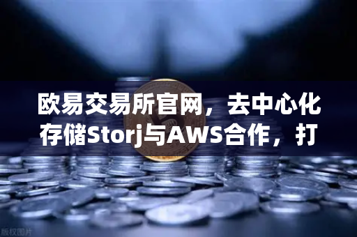 欧易交易所官网，去中心化存储Storj与AWS合作，打造混合云存储新范式